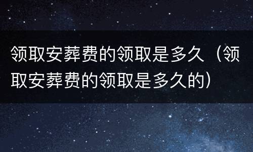 领取安葬费的领取是多久（领取安葬费的领取是多久的）