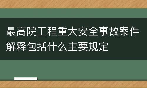 最高院工程重大安全事故案件解释包括什么主要规定