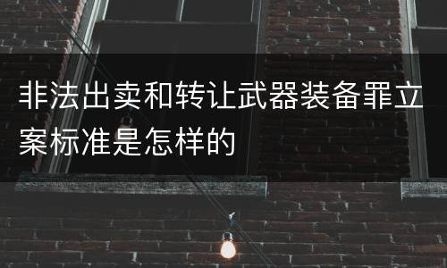 非法出卖和转让武器装备罪立案标准是怎样的