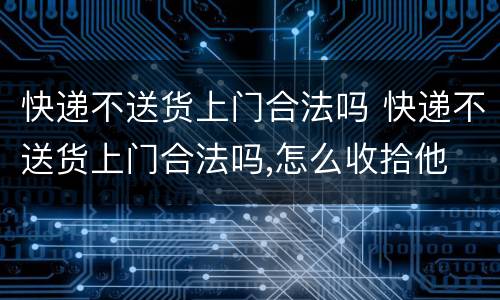 快递不送货上门合法吗 快递不送货上门合法吗,怎么收拾他