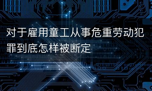 对于雇用童工从事危重劳动犯罪到底怎样被断定