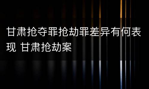 甘肃抢夺罪抢劫罪差异有何表现 甘肃抢劫案