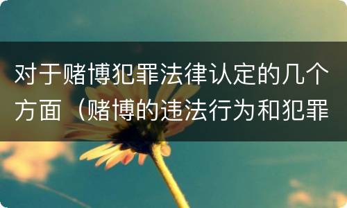 对于赌博犯罪法律认定的几个方面（赌博的违法行为和犯罪行为怎么界定）
