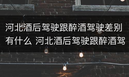河北酒后驾驶跟醉酒驾驶差别有什么 河北酒后驾驶跟醉酒驾驶差别有什么不一样