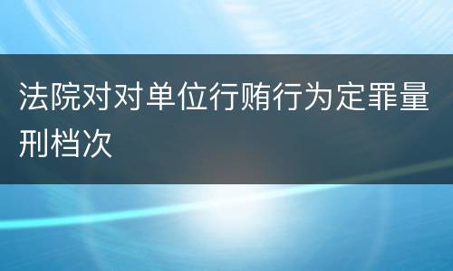 法院对对单位行贿行为定罪量刑档次