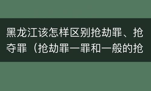 黑龙江该怎样区别抢劫罪、抢夺罪（抢劫罪一罪和一般的抢劫罪）