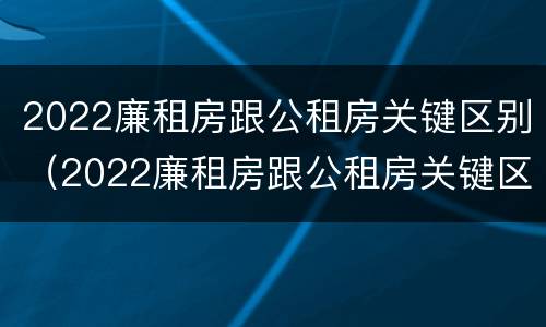 2022廉租房跟公租房关键区别（2022廉租房跟公租房关键区别在哪里）