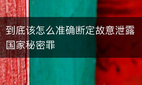 到底该怎么准确断定故意泄露国家秘密罪