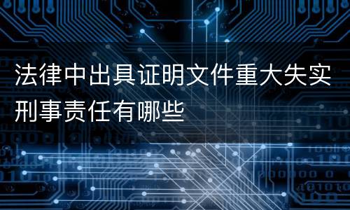 法律中出具证明文件重大失实刑事责任有哪些