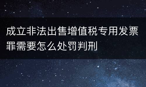 成立非法出售增值税专用发票罪需要怎么处罚判刑