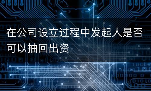 在公司设立过程中发起人是否可以抽回出资