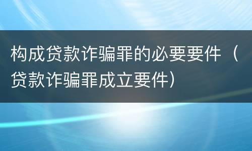 构成贷款诈骗罪的必要要件（贷款诈骗罪成立要件）