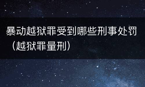 暴动越狱罪受到哪些刑事处罚（越狱罪量刑）