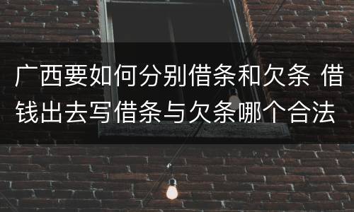 广西要如何分别借条和欠条 借钱出去写借条与欠条哪个合法