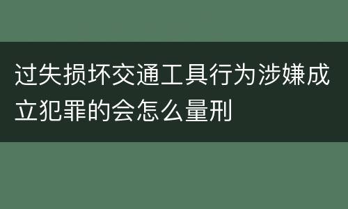 过失损坏交通工具行为涉嫌成立犯罪的会怎么量刑