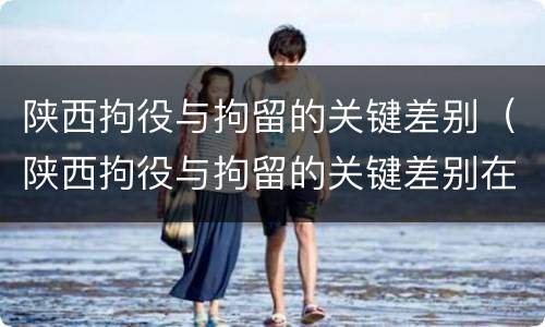 陕西拘役与拘留的关键差别（陕西拘役与拘留的关键差别在哪）