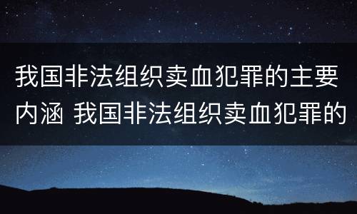 我国非法组织卖血犯罪的主要内涵 我国非法组织卖血犯罪的主要内涵包括