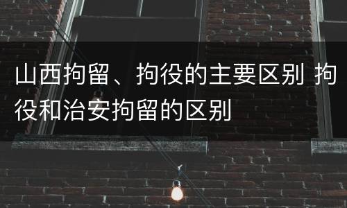 山西拘留、拘役的主要区别 拘役和治安拘留的区别