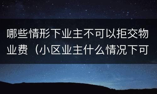 哪些情形下业主不可以拒交物业费（小区业主什么情况下可以拒交物业费）