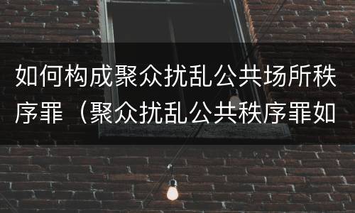 如何构成聚众扰乱公共场所秩序罪（聚众扰乱公共秩序罪如何认定）
