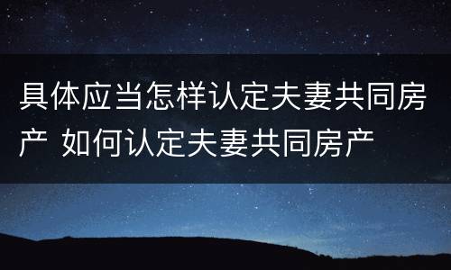 具体应当怎样认定夫妻共同房产 如何认定夫妻共同房产