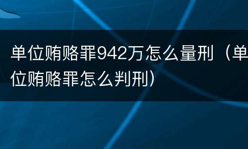 单位贿赂罪942万怎么量刑（单位贿赂罪怎么判刑）