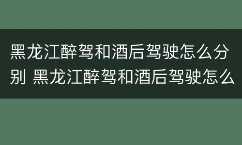 黑龙江醉驾和酒后驾驶怎么分别 黑龙江醉驾和酒后驾驶怎么分别的