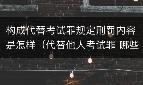 构成代替考试罪规定刑罚内容是怎样（代替他人考试罪 哪些考试）