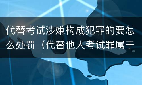 代替考试涉嫌构成犯罪的要怎么处罚（代替他人考试罪属于什么类犯罪）
