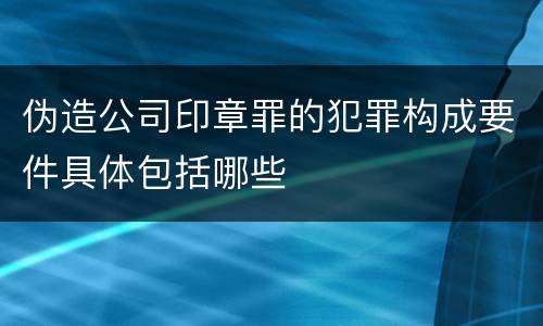 伪造公司印章罪的犯罪构成要件具体包括哪些