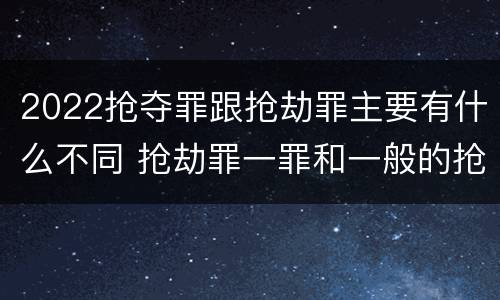 2022抢夺罪跟抢劫罪主要有什么不同 抢劫罪一罪和一般的抢劫罪