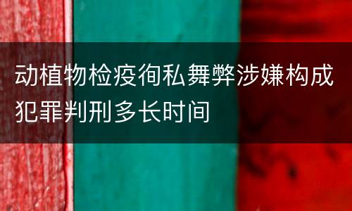 动植物检疫徇私舞弊涉嫌构成犯罪判刑多长时间