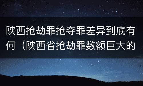 陕西抢劫罪抢夺罪差异到底有何（陕西省抢劫罪数额巨大的标准）
