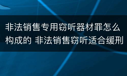 非法销售专用窃听器材罪怎么构成的 非法销售窃听适合缓刑吗