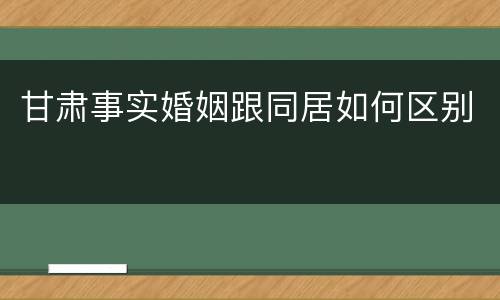 甘肃事实婚姻跟同居如何区别