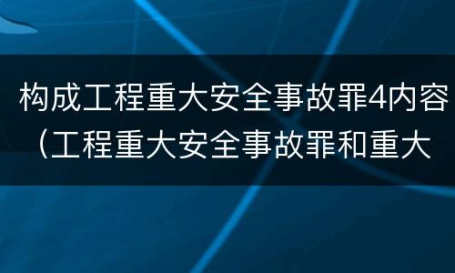 构成工程重大安全事故罪4内容（工程重大安全事故罪和重大安全事故）