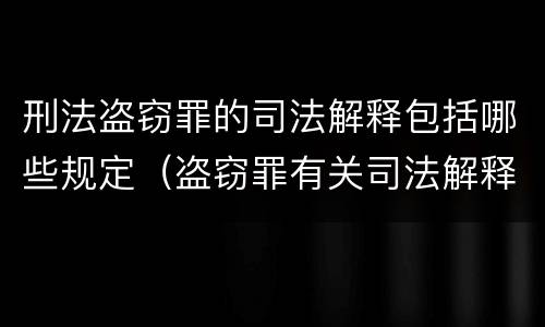 刑法盗窃罪的司法解释包括哪些规定（盗窃罪有关司法解释）