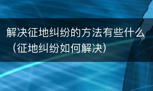解决征地纠纷的方法有些什么（征地纠纷如何解决）