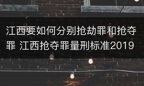 江西要如何分别抢劫罪和抢夺罪 江西抢夺罪量刑标准2019
