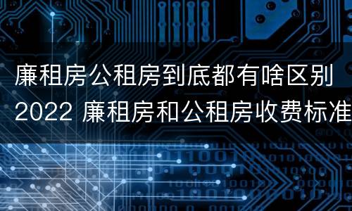 廉租房公租房到底都有啥区别2022 廉租房和公租房收费标准