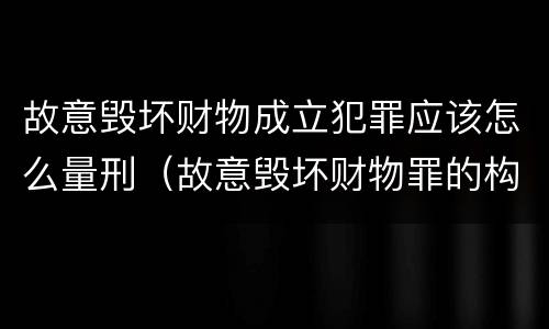 故意毁坏财物成立犯罪应该怎么量刑（故意毁坏财物罪的构成要件是什么?如何处罚?）