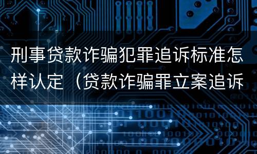 刑事贷款诈骗犯罪追诉标准怎样认定（贷款诈骗罪立案追诉标准）