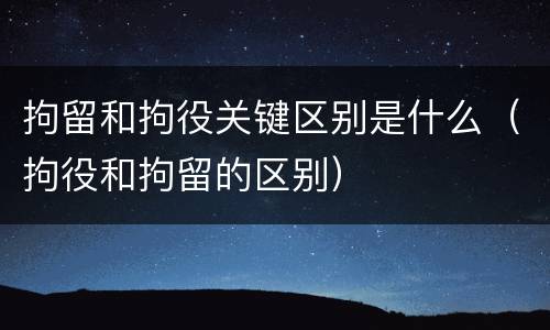 拘留和拘役关键区别是什么（拘役和拘留的区别）