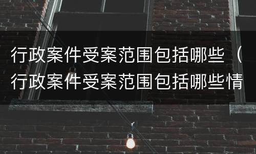 行政案件受案范围包括哪些（行政案件受案范围包括哪些情形）