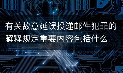 有关故意延误投递邮件犯罪的解释规定重要内容包括什么
