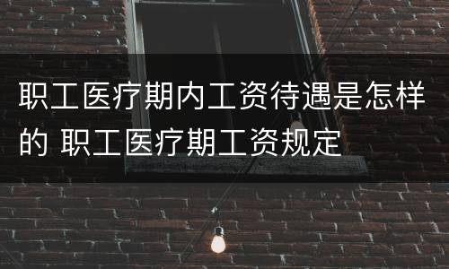职工医疗期内工资待遇是怎样的 职工医疗期工资规定