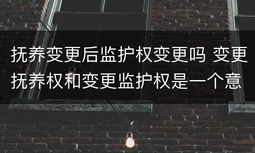 抚养变更后监护权变更吗 变更抚养权和变更监护权是一个意思吗