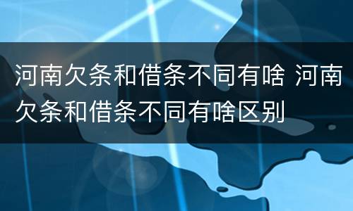 河南欠条和借条不同有啥 河南欠条和借条不同有啥区别