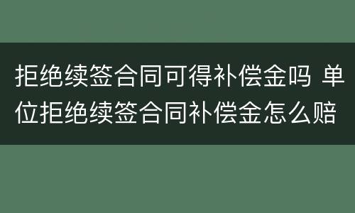 拒绝续签合同可得补偿金吗 单位拒绝续签合同补偿金怎么赔