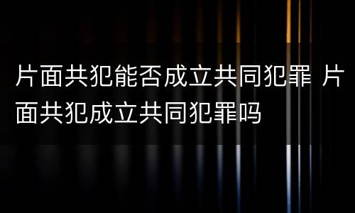 片面共犯能否成立共同犯罪 片面共犯成立共同犯罪吗